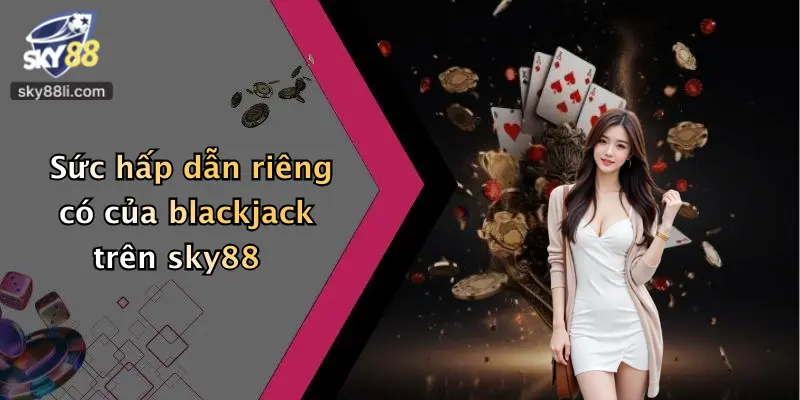 Blackjack Sky88 3 Sức hấp dẫn riêng có của blackjack trên sky88